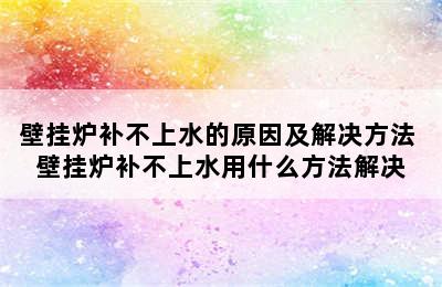 壁挂炉补不上水的原因及解决方法 壁挂炉补不上水用什么方法解决